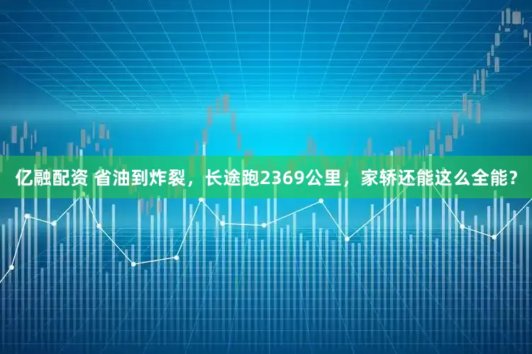 亿融配资 省油到炸裂，长途跑2369公里，家轿还能这么全能？