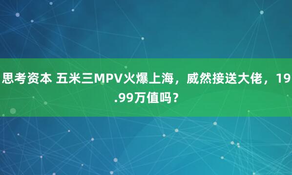 思考资本 五米三MPV火爆上海，威然接送大佬，19.99万值吗？