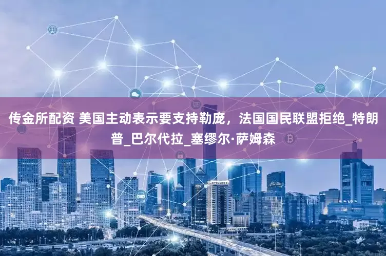 传金所配资 美国主动表示要支持勒庞，法国国民联盟拒绝_特朗普_巴尔代拉_塞缪尔·萨姆森