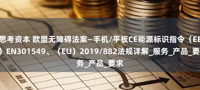 思考资本 欧盟无障碍法案—手机/平板CE能源标识指令（EEA）EN301549、（EU）2019/882法规详解_服务_产品_要求