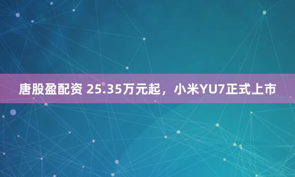 唐股盈配资 25.35万元起，小米YU7正式上市
