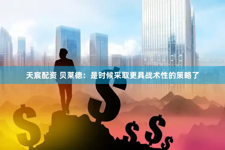天宸配资 贝莱德：是时候采取更具战术性的策略了