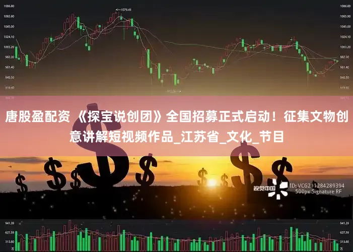 唐股盈配资 《探宝说创团》全国招募正式启动！征集文物创意讲解短视频作品_江苏省_文化_节目