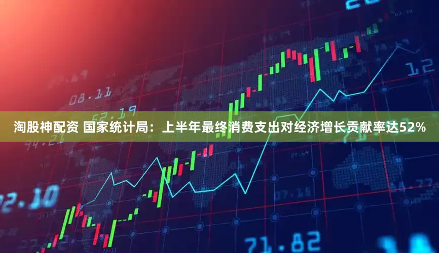 淘股神配资 国家统计局：上半年最终消费支出对经济增长贡献率达52%