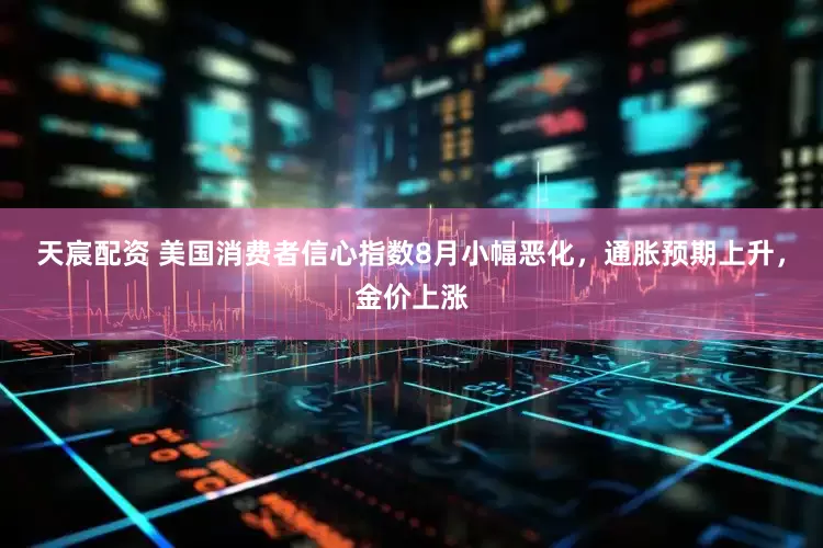 天宸配资 美国消费者信心指数8月小幅恶化，通胀预期上升，金价上涨