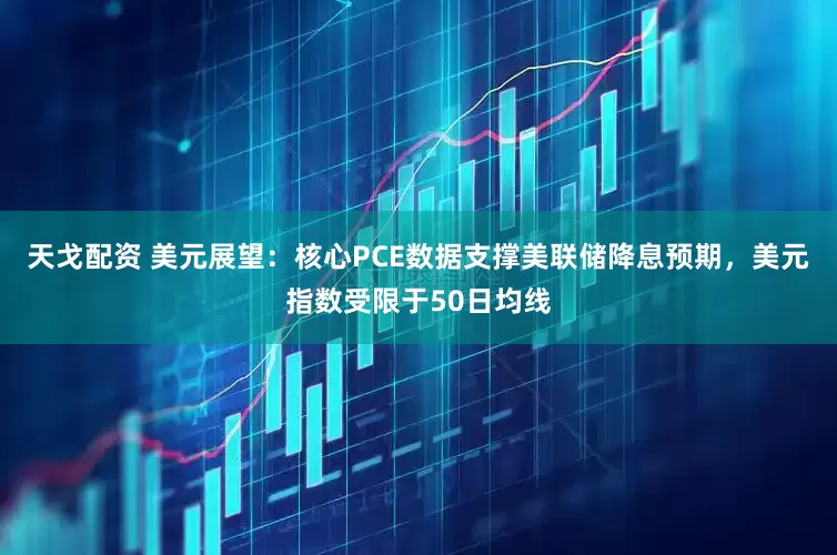 天戈配资 美元展望：核心PCE数据支撑美联储降息预期，美元指数受限于50日均线