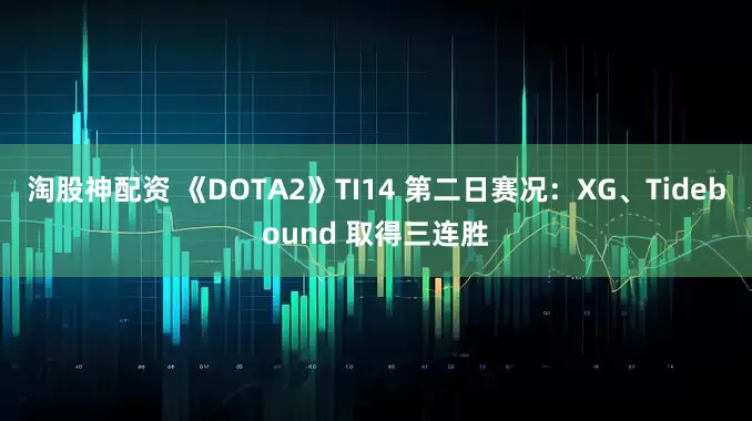 淘股神配资 《DOTA2》TI14 第二日赛况：XG、Tidebound 取得三连胜