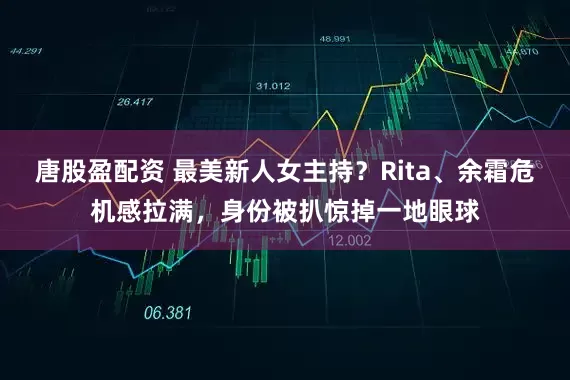 唐股盈配资 最美新人女主持？Rita、余霜危机感拉满，身份被扒惊掉一地眼球