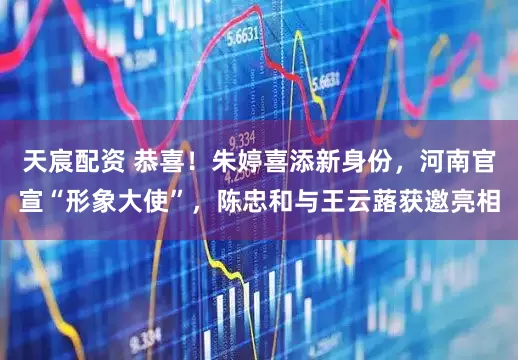 天宸配资 恭喜！朱婷喜添新身份，河南官宣“形象大使”，陈忠和与王云蕗获邀亮相