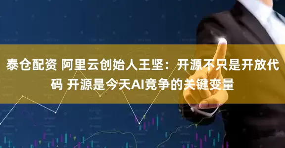 泰仓配资 阿里云创始人王坚：开源不只是开放代码 开源是今天AI竞争的关键变量