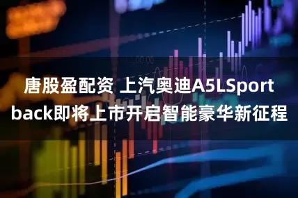 唐股盈配资 上汽奥迪A5LSportback即将上市开启智能豪华新征程