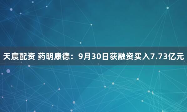 天宸配资 药明康德：9月30日获融资买入7.73亿元