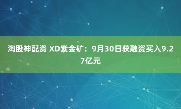 淘股神配资 XD紫金矿：9月30日获融资买入9.27亿元
