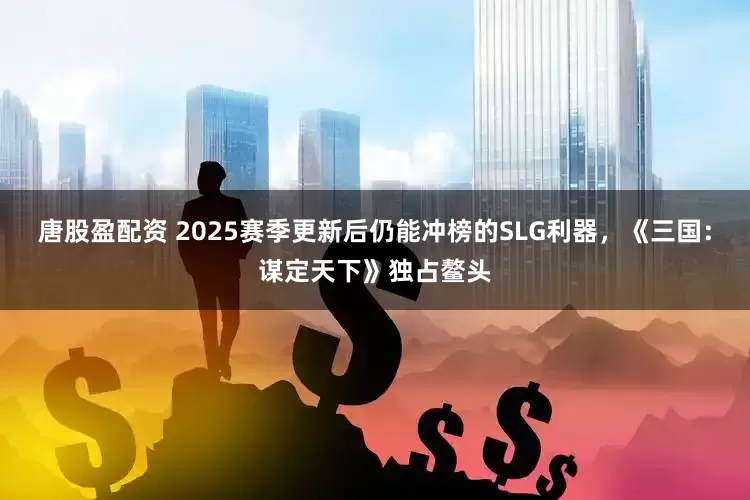 唐股盈配资 2025赛季更新后仍能冲榜的SLG利器，《三国：谋定天下》独占鳌头