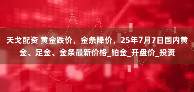 天戈配资 黄金跌价，金条降价，25年7月7日国内黄金、足金、金条最新价格_铂金_开盘价_投资