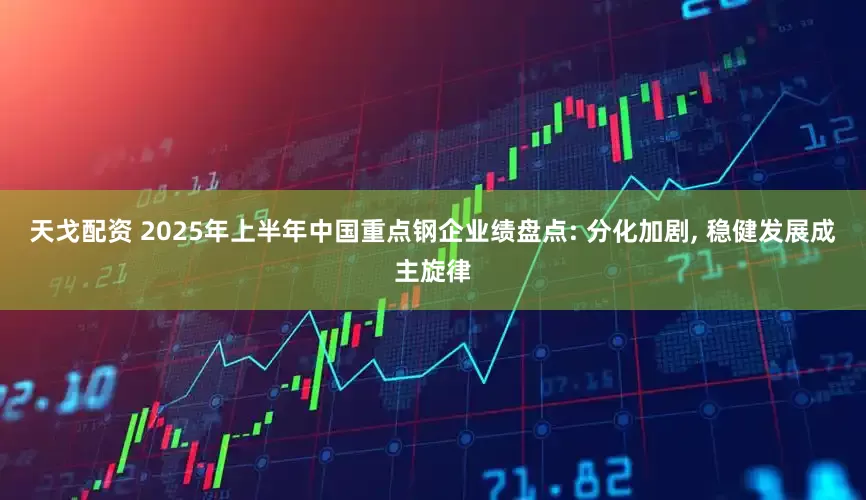 天戈配资 2025年上半年中国重点钢企业绩盘点: 分化加剧, 稳健发展成主旋律
