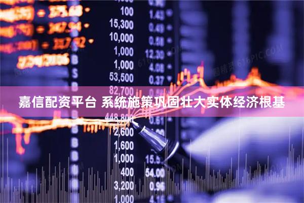 嘉信配资平台 系统施策巩固壮大实体经济根基