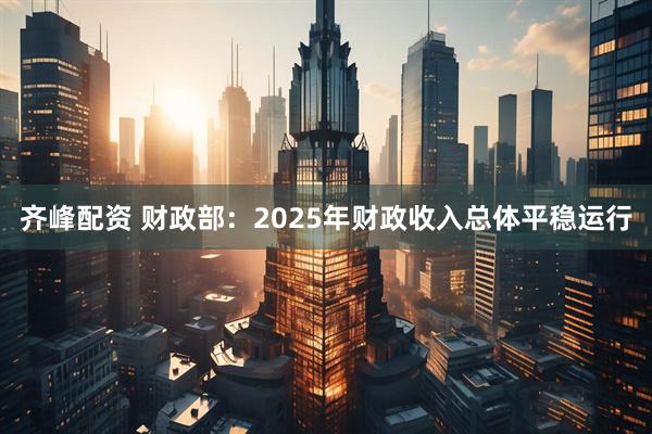 齐峰配资 财政部：2025年财政收入总体平稳运行