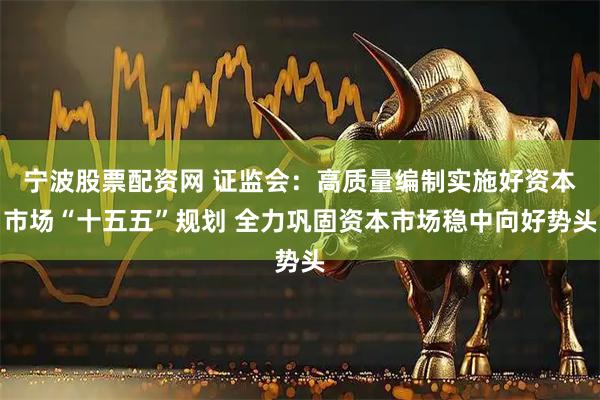 宁波股票配资网 证监会：高质量编制实施好资本市场“十五五”规划 全力巩固资本市场稳中向好势头