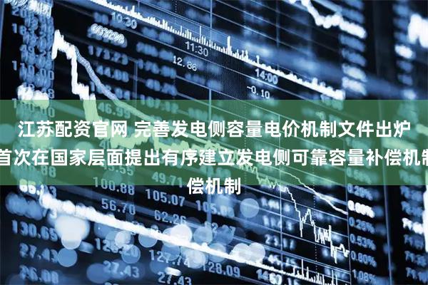 江苏配资官网 完善发电侧容量电价机制文件出炉 首次在国家层面提出有序建立发电侧可靠容量补偿机制