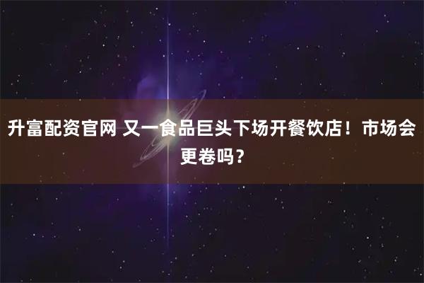 升富配资官网 又一食品巨头下场开餐饮店！市场会更卷吗？