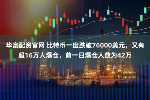 华富配资官网 比特币一度跌破76000美元，又有超16万人爆仓，前一日爆仓人数为42万