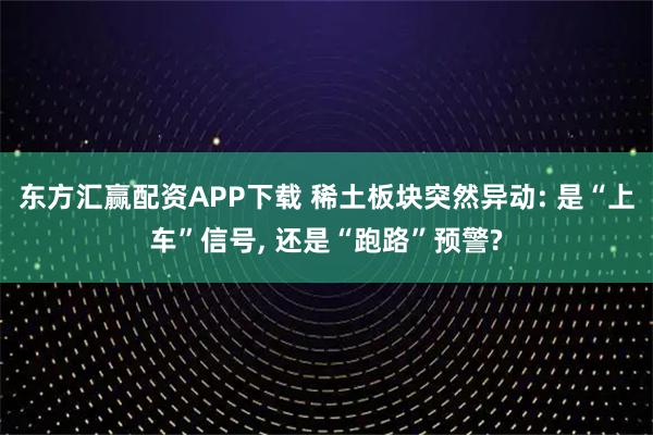 东方汇赢配资APP下载 稀土板块突然异动: 是“上车”信号, 还是“跑路”预警?