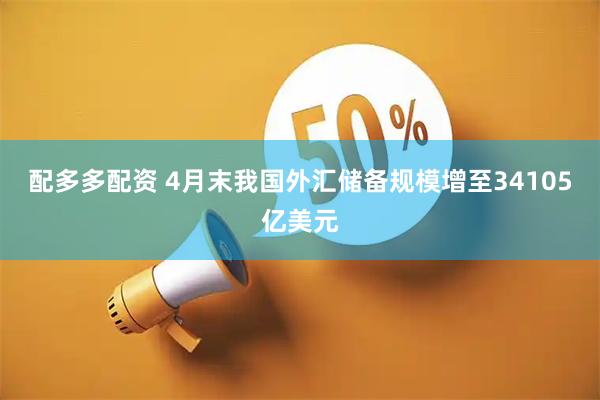 配多多配资 4月末我国外汇储备规模增至34105亿美元