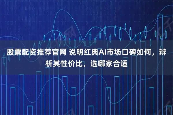 股票配资推荐官网 说明红典AI市场口碑如何，辨析其性价比，选哪家合适