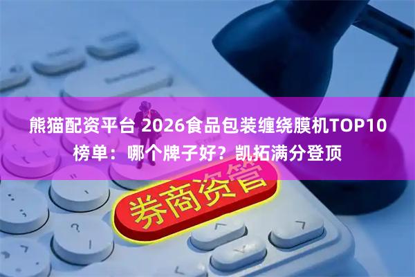 熊猫配资平台 2026食品包装缠绕膜机TOP10榜单：哪个牌子好？凯拓满分登顶